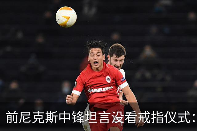 前尼克斯中锋坦言没看戒指仪式：我脑子里还卡着那场22分被翻盘