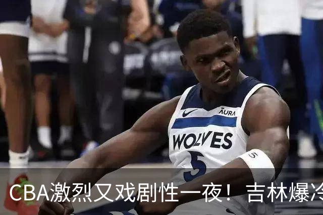 CBA激烈又戏剧性一夜!吉林爆冷辽篮苦主:广东“惨胜”倒数第一